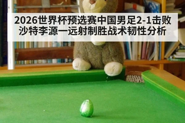 2026世界杯预选赛中国男足2-1击败沙特李源一远射制胜战术韧性分析