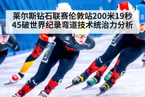 莱尔斯钻石联赛伦敦站200米19秒45破世界纪录弯道技术统治力分析