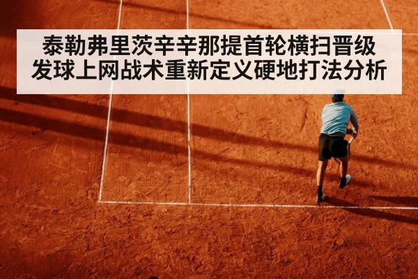 泰勒弗里茨辛辛那提首轮横扫晋级 发球上网战术重新定义硬地打法分析