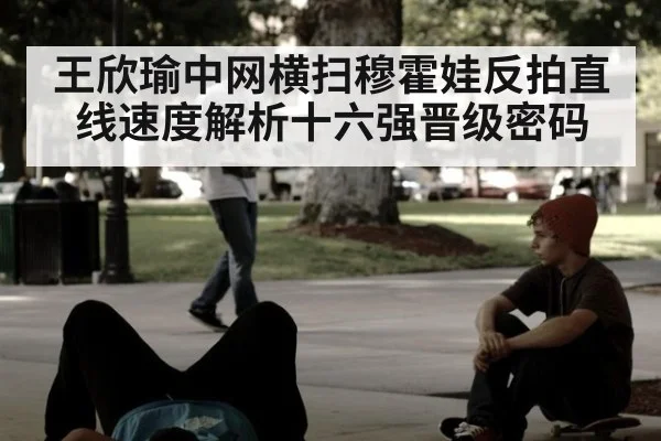 王欣瑜中网横扫穆霍娃反拍直线速度解析十六强晋级密码