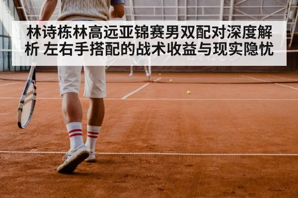 林诗栋林高远亚锦赛男双配对深度解析 左右手搭配的战术收益与现实隐忧